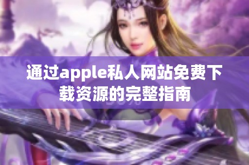 通过apple私人网站免费下载资源的完整指南