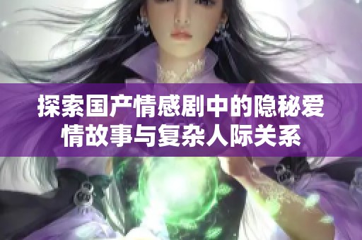 探索国产情感剧中的隐秘爱情故事与复杂人际关系