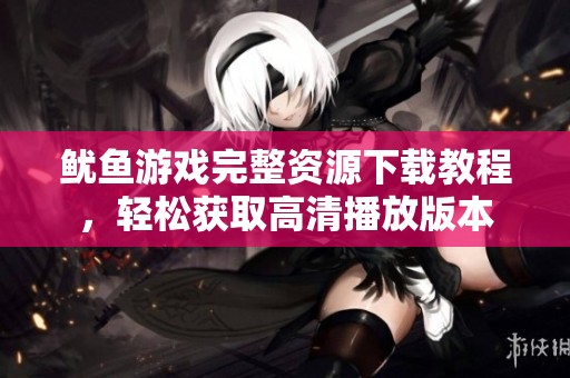 鱿鱼游戏完整资源下载教程，轻松获取高清播放版本
