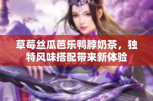 草莓丝瓜芭乐鸭脖奶茶，独特风味搭配带来新体验