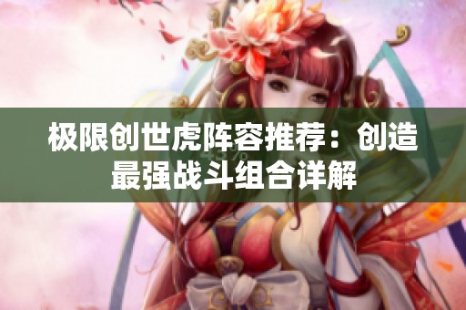 极限创世虎阵容推荐：创造最强战斗组合详解