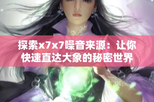 探索x7x7噪音来源：让你快速直达大象的秘密世界