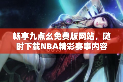 畅享九点幺免费版网站，随时下载NBA精彩赛事内容