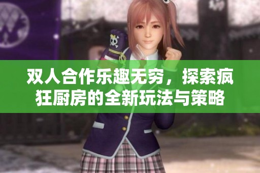 双人合作乐趣无穷，探索疯狂厨房的全新玩法与策略