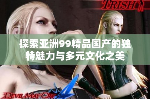 探索亚洲99精品国产的独特魅力与多元文化之美