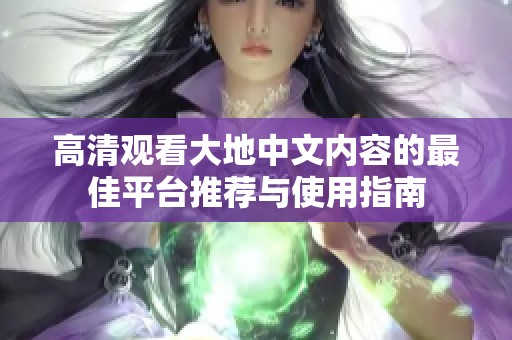 高清观看大地中文内容的最佳平台推荐与使用指南