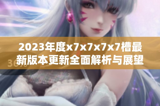 2023年度x7x7x7x7槽最新版本更新全面解析与展望