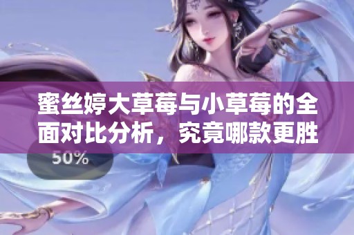 蜜丝婷大草莓与小草莓的全面对比分析，究竟哪款更胜一筹