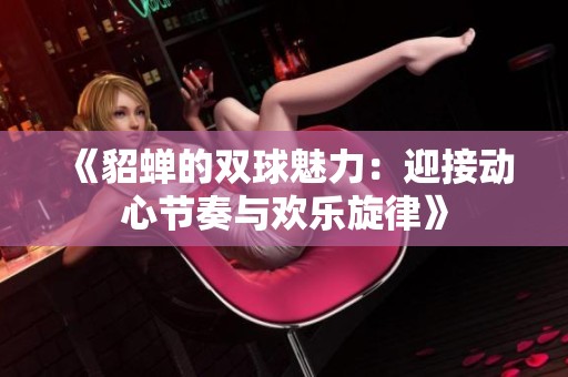 《貂蝉的双球魅力：迎接动心节奏与欢乐旋律》