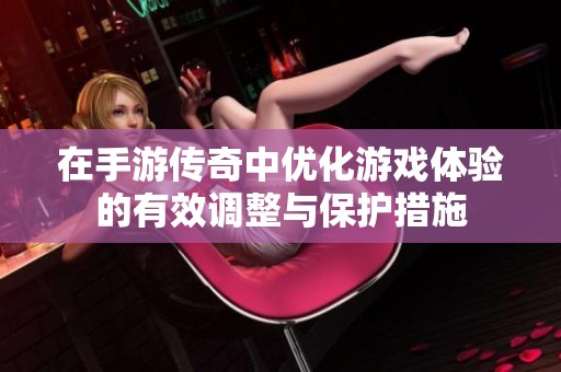 在手游传奇中优化游戏体验的有效调整与保护措施