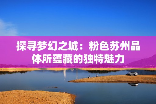探寻梦幻之城：粉色苏州晶体所蕴藏的独特魅力