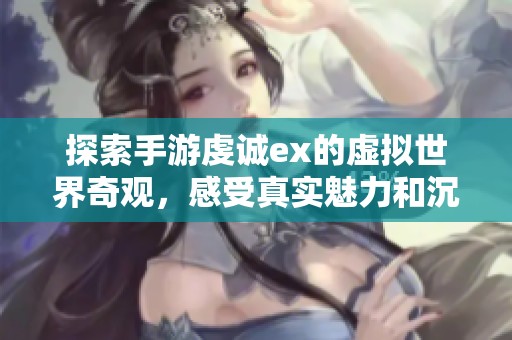 探索手游虔诚ex的虚拟世界奇观，感受真实魅力和沉浸体验