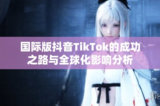 国际版抖音TikTok的成功之路与全球化影响分析