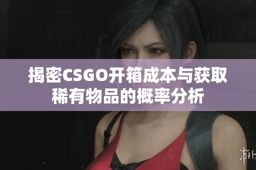揭密CSGO开箱成本与获取稀有物品的概率分析