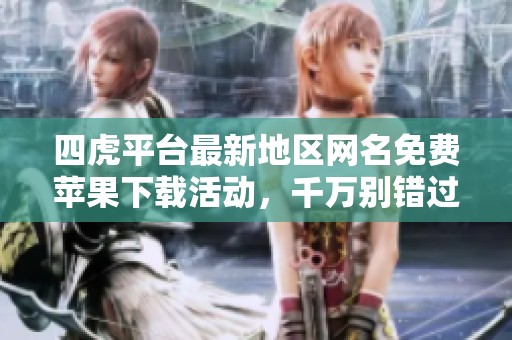四虎平台最新地区网名免费苹果下载活动，千万别错过！
