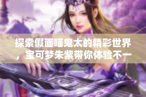 探索假面喵鬼太的精彩世界，宝可梦朱紫带你体验不一样的冒险乐趣！