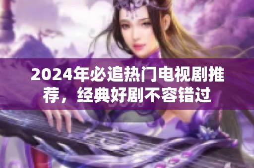 2024年必追热门电视剧推荐，经典好剧不容错过