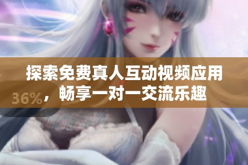 探索免费真人互动视频应用，畅享一对一交流乐趣