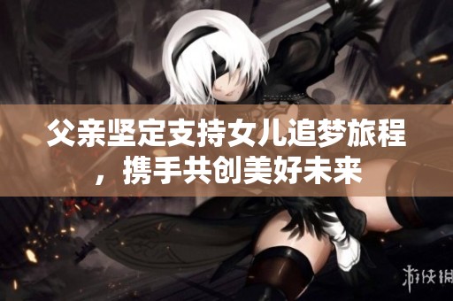 父亲坚定支持女儿追梦旅程，携手共创美好未来