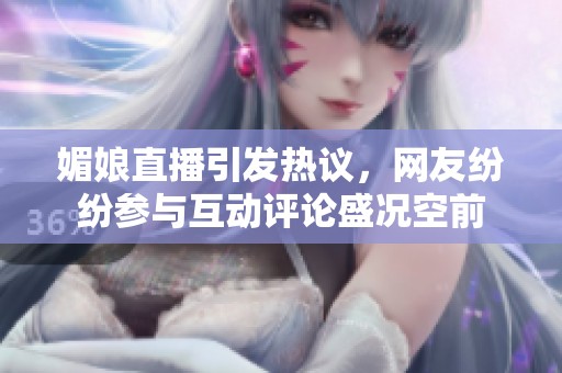 媚娘直播引发热议，网友纷纷参与互动评论盛况空前