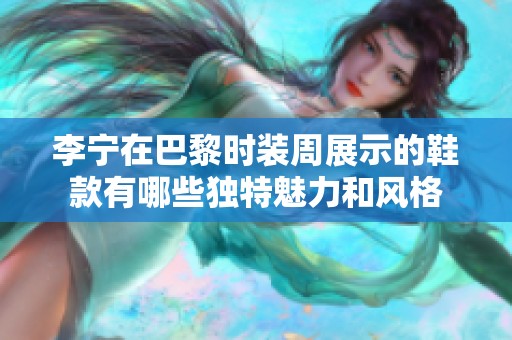 李宁在巴黎时装周展示的鞋款有哪些独特魅力和风格