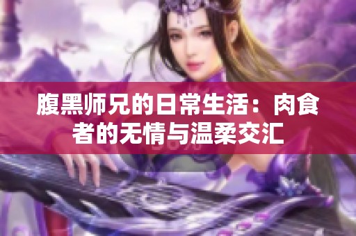 腹黑师兄的日常生活：肉食者的无情与温柔交汇