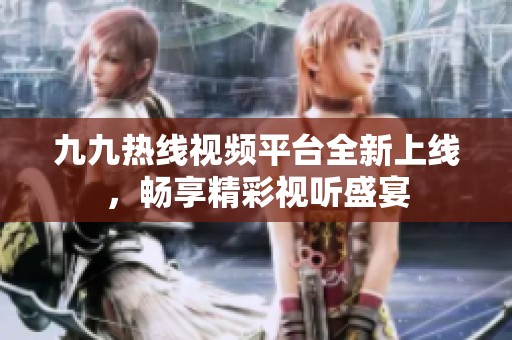 九九热线视频平台全新上线，畅享精彩视听盛宴