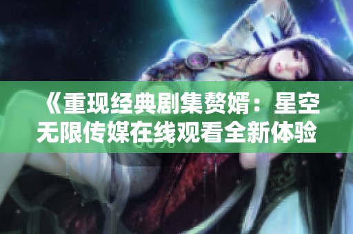 《重现经典剧集赘婿：星空无限传媒在线观看全新体验》