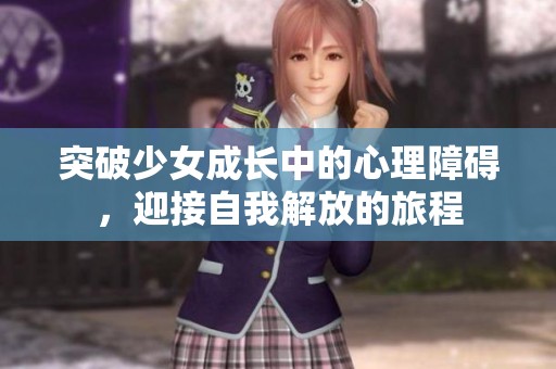 突破少女成长中的心理障碍，迎接自我解放的旅程