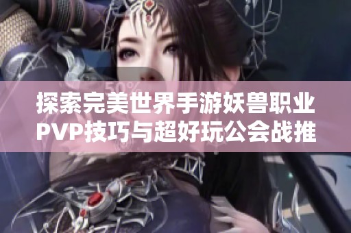 探索完美世界手游妖兽职业PVP技巧与超好玩公会战推荐