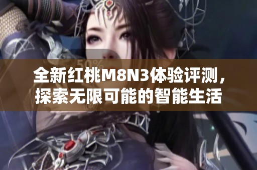 全新红桃M8N3体验评测，探索无限可能的智能生活