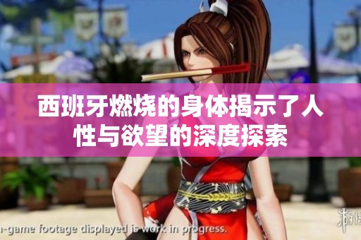 西班牙燃烧的身体揭示了人性与欲望的深度探索