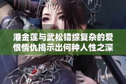 潘金莲与武松错综复杂的爱恨情仇揭示出何种人性之深邃
