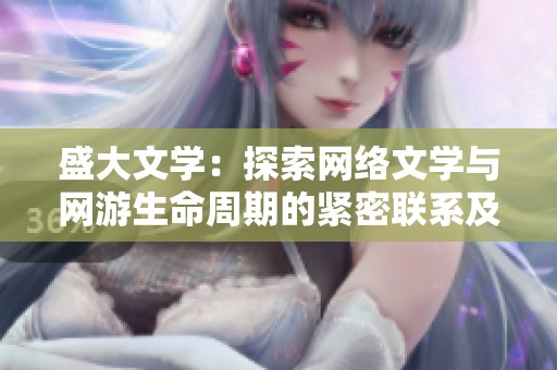 盛大文学：探索网络文学与网游生命周期的紧密联系及其人文价值