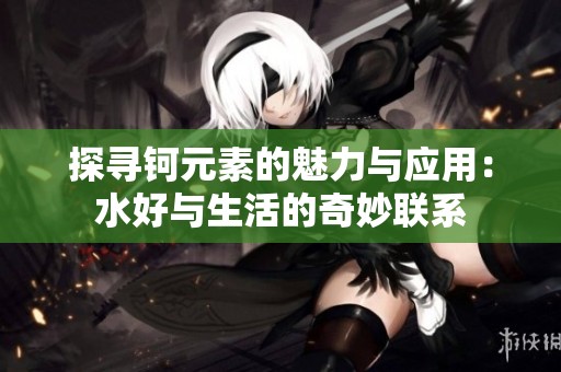 探寻钶元素的魅力与应用：水好与生活的奇妙联系
