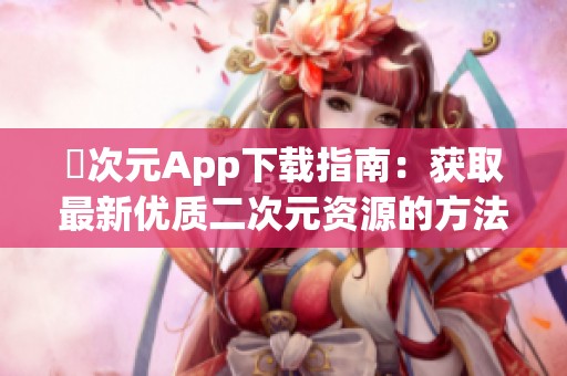 囧次元App下载指南：获取最新优质二次元资源的方法
