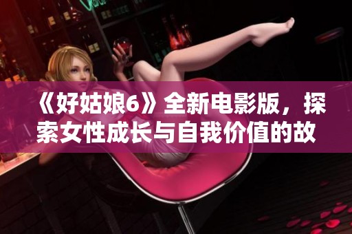 《好姑娘6》全新电影版，探索女性成长与自我价值的故事