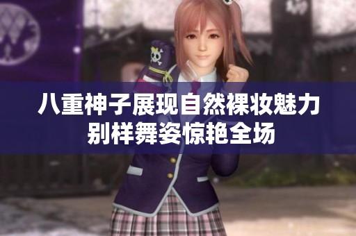 八重神子展现自然裸妆魅力 别样舞姿惊艳全场
