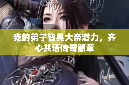 我的弟子皆具大帝潜力，齐心共谱传奇篇章