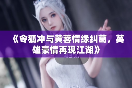 《令狐冲与黄蓉情缘纠葛，英雄豪情再现江湖》