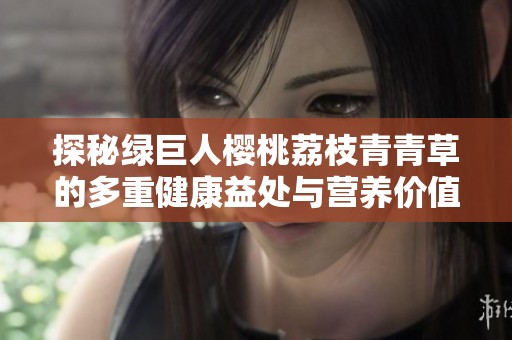 探秘绿巨人樱桃荔枝青青草的多重健康益处与营养价值