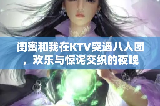闺蜜和我在KTV突遇八人团，欢乐与惊诧交织的夜晚