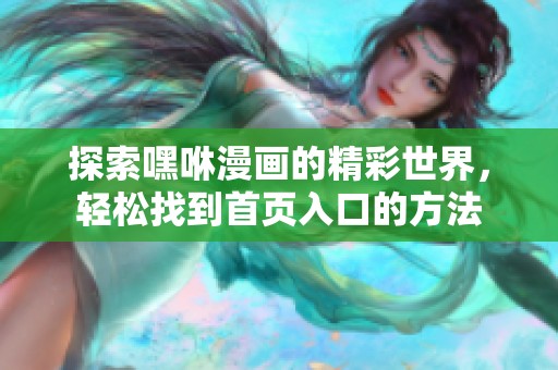 探索嘿咻漫画的精彩世界，轻松找到首页入口的方法