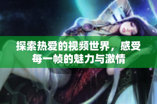 探索热爱的视频世界，感受每一帧的魅力与激情