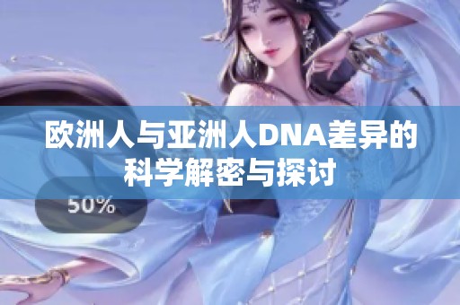 欧洲人与亚洲人DNA差异的科学解密与探讨