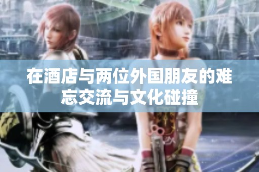 在酒店与两位外国朋友的难忘交流与文化碰撞