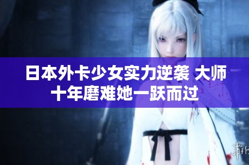 日本外卡少女实力逆袭 大师十年磨难她一跃而过