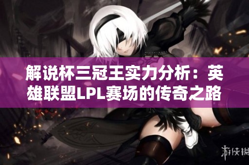 解说杯三冠王实力分析：英雄联盟LPL赛场的传奇之路