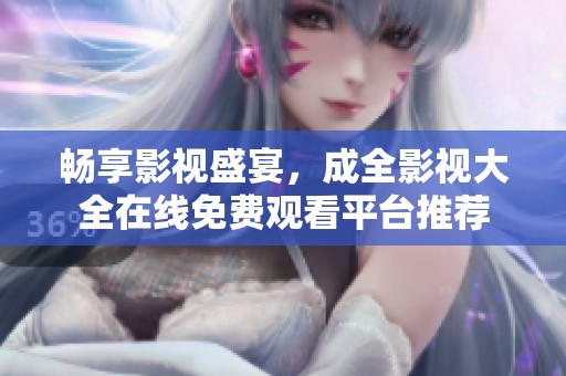 畅享影视盛宴，成全影视大全在线免费观看平台推荐