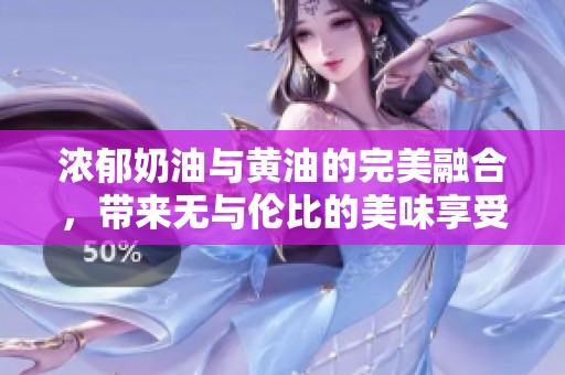 浓郁奶油与黄油的完美融合，带来无与伦比的美味享受